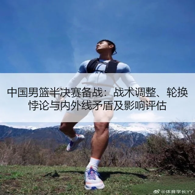 中国男篮半决赛备战：战术调整、轮换悖论与内外线矛盾及影响评估